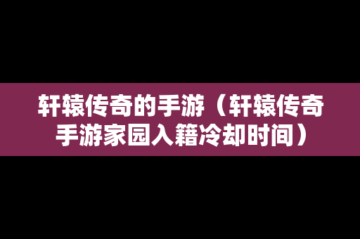 轩辕传奇的手游（轩辕传奇手游家园入籍冷却时间）