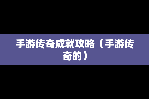 手游传奇成就攻略（手游传奇的）