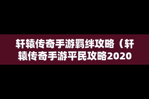 轩辕传奇手游羁绊攻略（轩辕传奇手游平民攻略2020）