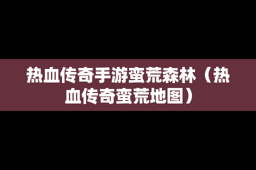 热血传奇手游蛮荒森林（热血传奇蛮荒地图）