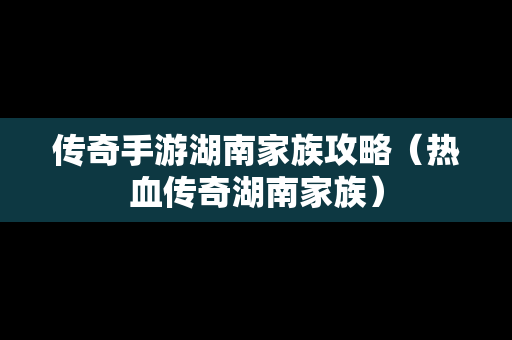传奇手游湖南家族攻略（热血传奇湖南家族）