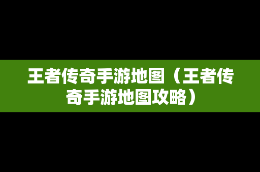 王者传奇手游地图（王者传奇手游地图攻略）