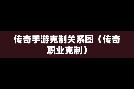 传奇手游克制关系图（传奇职业克制）