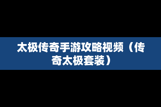 太极传奇手游攻略视频（传奇太极套装）