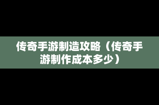 传奇手游制造攻略（传奇手游制作成本多少）