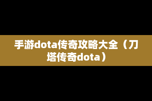 手游dota传奇攻略大全（刀塔传奇dota）