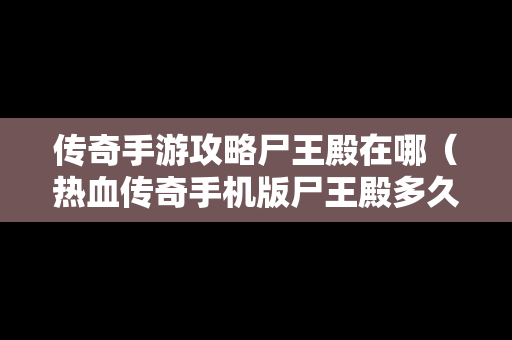 传奇手游攻略尸王殿在哪（热血传奇手机版尸王殿多久刷新一次）