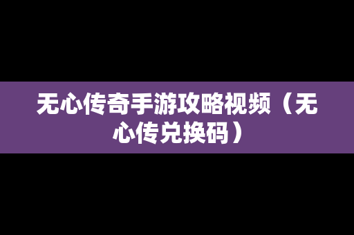 无心传奇手游攻略视频（无心传兑换码）