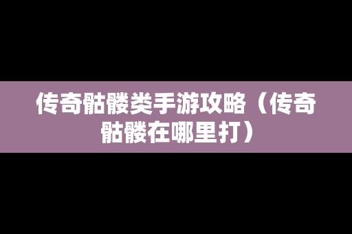 传奇骷髅类手游攻略（传奇骷髅在哪里打）