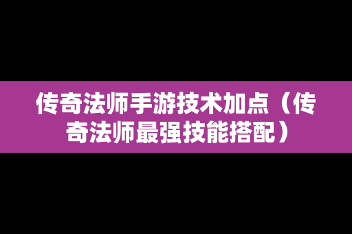 传奇法师手游技术加点（传奇法师最强技能搭配）