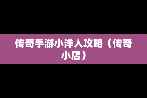 传奇手游小洋人攻略（传奇小店）