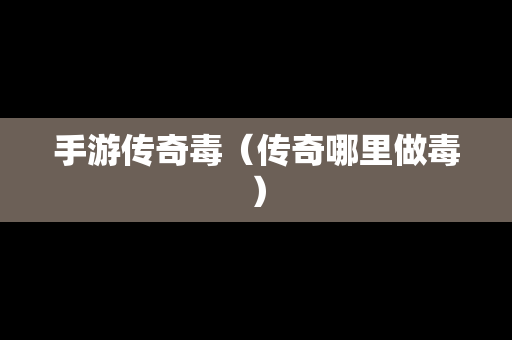 手游传奇毒（传奇哪里做毒）