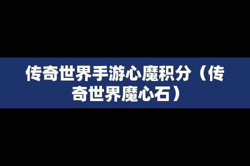 传奇世界手游心魔积分（传奇世界魔心石）