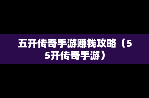 五开传奇手游赚钱攻略（55开传奇手游）