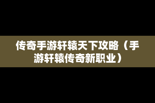 传奇手游轩辕天下攻略（手游轩辕传奇新职业）