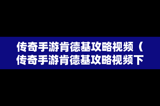 传奇手游肯德基攻略视频（传奇手游肯德基攻略视频下载）
