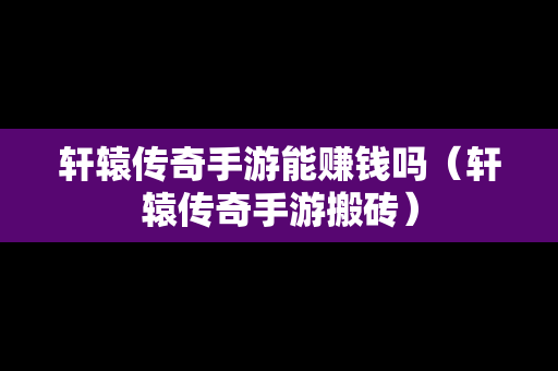 轩辕传奇手游能赚钱吗（轩辕传奇手游搬砖）