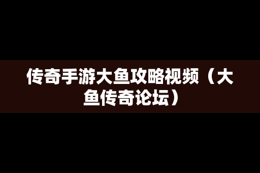 传奇手游大鱼攻略视频（大鱼传奇论坛）