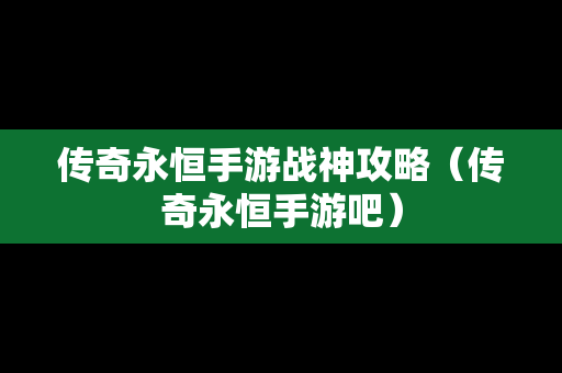 传奇永恒手游战神攻略（传奇永恒手游吧）