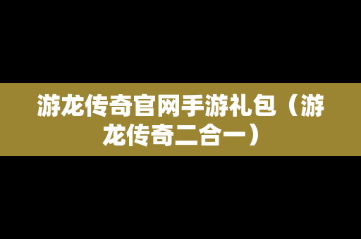 游龙传奇官网手游礼包（游龙传奇二合一）