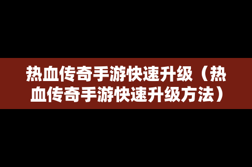 热血传奇手游快速升级（热血传奇手游快速升级方法）