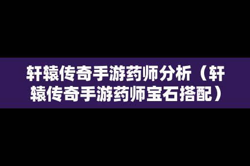 轩辕传奇手游药师分析（轩辕传奇手游药师宝石搭配）