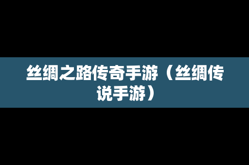 丝绸之路传奇手游（丝绸传说手游）