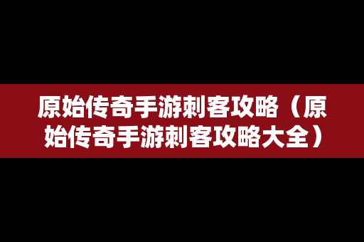 原始传奇手游刺客攻略（原始传奇手游刺客攻略大全）