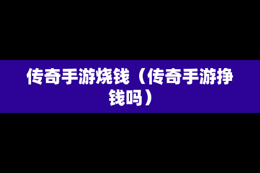 传奇手游烧钱（传奇手游挣钱吗）