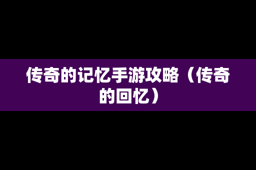传奇的记忆手游攻略（传奇的回忆）