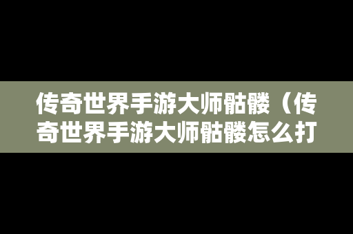 传奇世界手游**骷髅（传奇世界手游**骷髅怎么打）