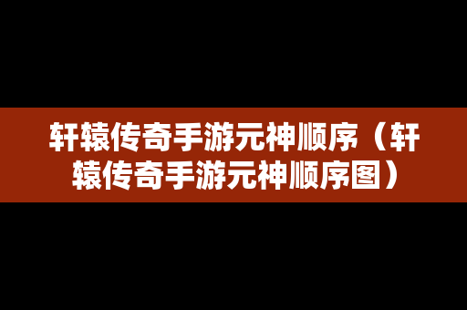 轩辕传奇手游元神顺序（轩辕传奇手游元神顺序图）