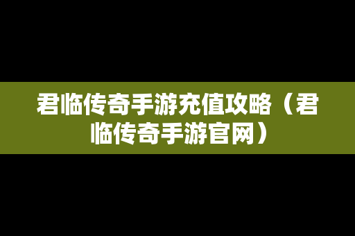 君临传奇手游充值攻略（君临传奇手游官网）