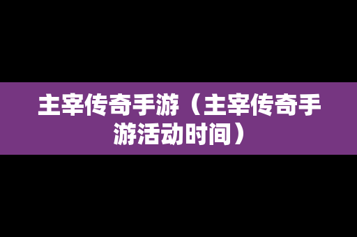主宰传奇手游（主宰传奇手游活动时间）