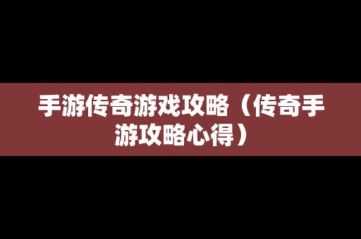 手游传奇游戏攻略（传奇手游攻略心得）