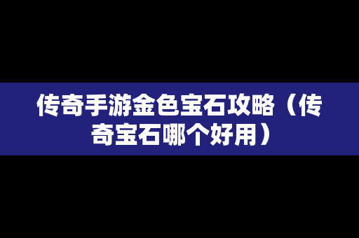 传奇手游金色宝石攻略（传奇宝石哪个好用）