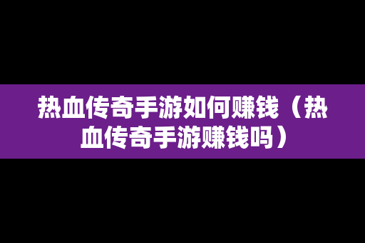 热血传奇手游如何赚钱（热血传奇手游赚钱吗）