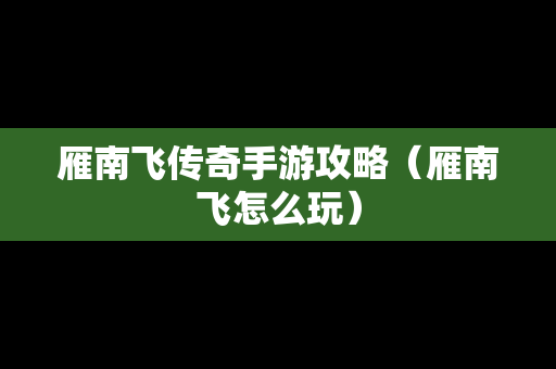 雁南飞传奇手游攻略（雁南飞怎么玩）