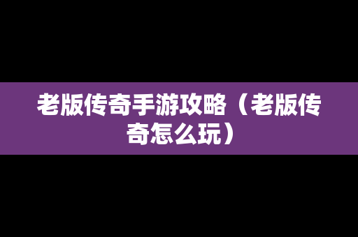 老版传奇手游攻略（老版传奇怎么玩）