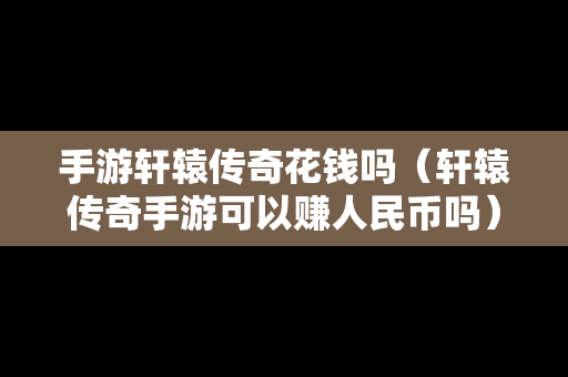 手游轩辕传奇花钱吗（轩辕传奇手游可以赚人民币吗）