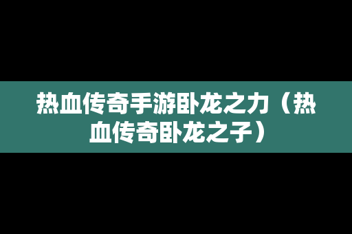 热血传奇手游卧龙之力（热血传奇卧龙之子）
