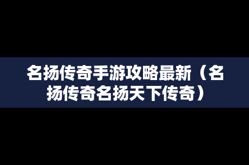 名扬传奇手游攻略最新（名扬传奇名扬天下传奇）