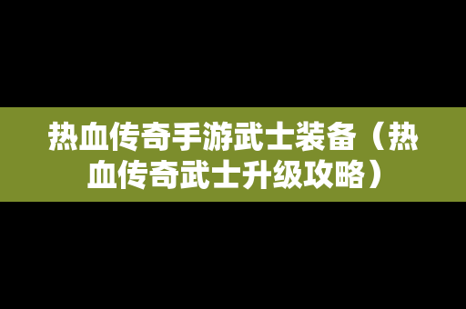 热血传奇手游武士装备（热血传奇武士升级攻略）