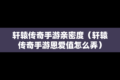 轩辕传奇手游亲密度（轩辕传奇手游恩爱值怎么弄）