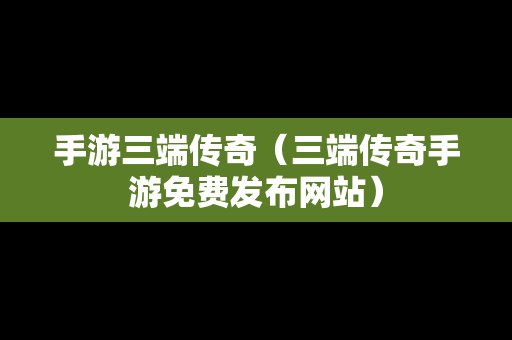 手游三端传奇（三端传奇手游免费发布网站）