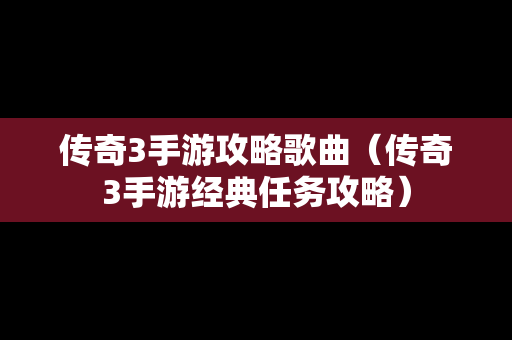 传奇3手游攻略歌曲（传奇3手游经典任务攻略）
