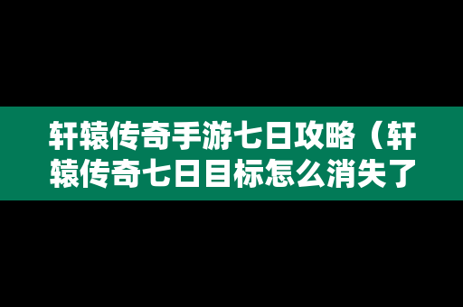 轩辕传奇手游七日攻略（轩辕传奇七日目标怎么消失了）