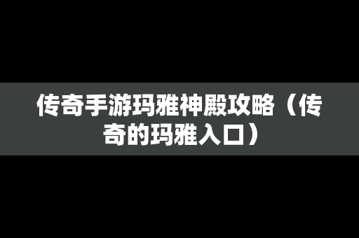 传奇手游玛雅神殿攻略（传奇的玛雅入口）