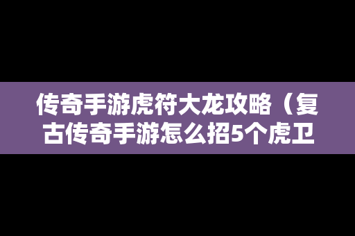 传奇手游虎符大龙攻略（复古传奇手游怎么招5个虎卫）