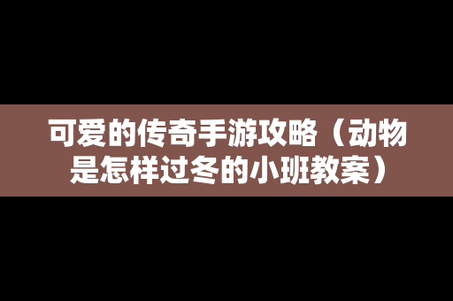 可爱的传奇手游攻略（动物是怎样过冬的小班教案）